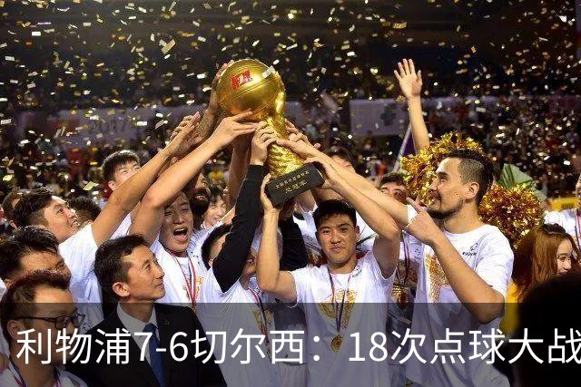 利物浦7-6切尔西：18次点球大战解析福法纳致命失误