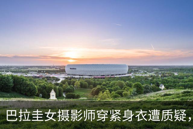 巴拉圭女摄影师穿紧身衣遭质疑，俱乐部道歉并撤销着装规定