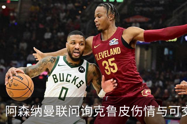 阿森纳曼联问询克鲁皮伤情与可交易性